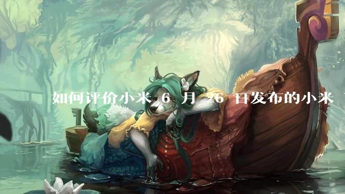 如何评价小米 6 月 26 日发布的小米 YU7、MIX Flip2、REDMI K80 至尊版？