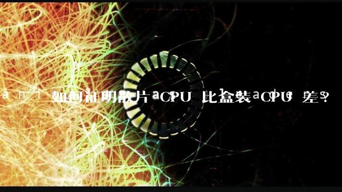 如何证明散片 CPU 比盒装 CPU 差?
