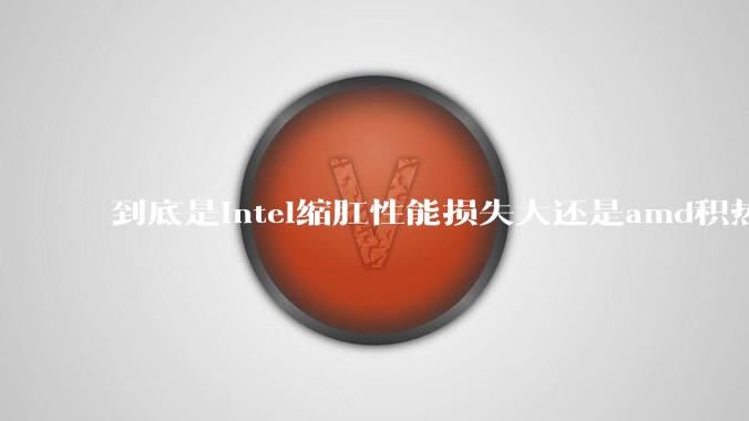 到底是intel缩肛性能损失大还是amd积热性能损失大?