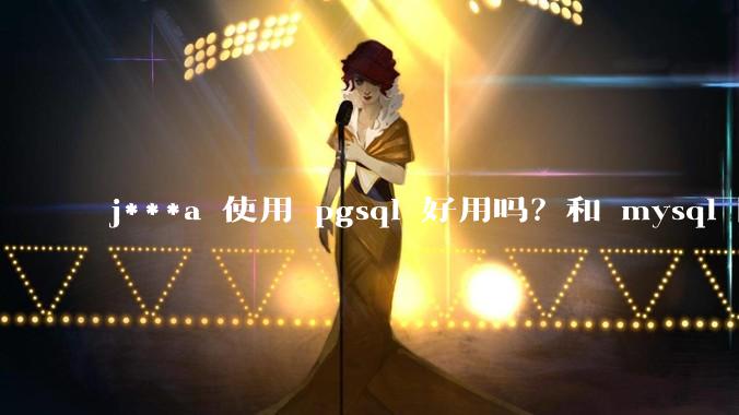 j***a 使用 pgsql 好用吗？和 mysql 区别大吗？