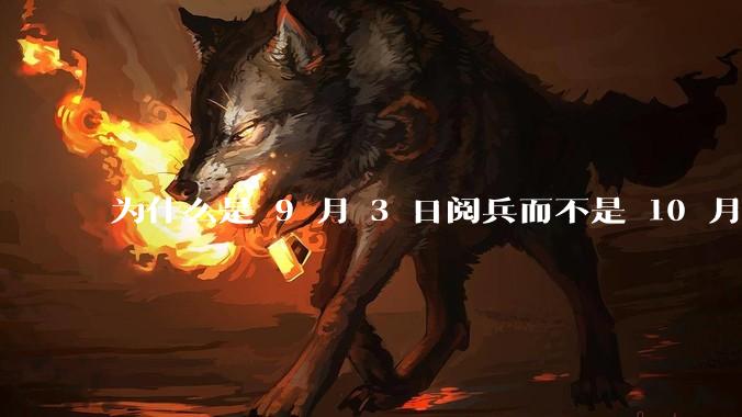 为什么是 9 月 3 日阅兵而不是 10 月 1 日国庆阅兵？