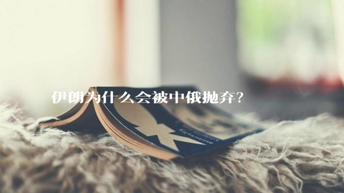 伊朗为什么会被中俄抛弃？
