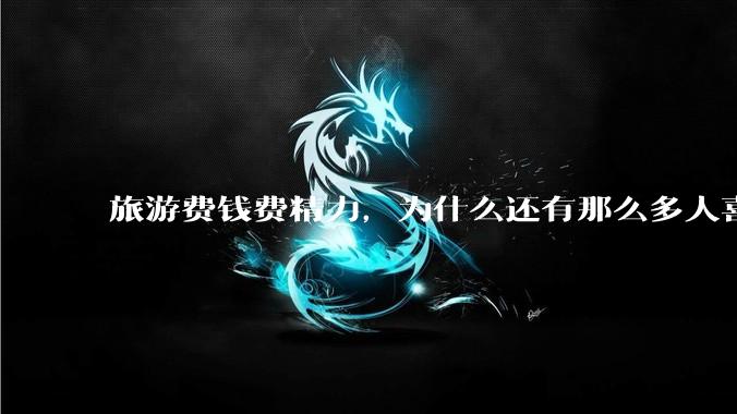 旅游费钱费精力，为什么还有那么多人喜欢旅游呢？，?