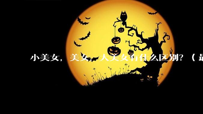 小美女，美女，大美女有什么区别？（最好有图释）