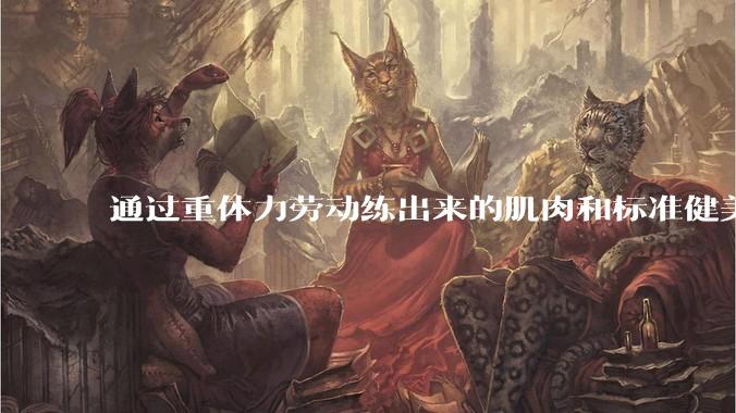 通过重体力劳动练出来的肌肉和标准健美人员肌肉有什么不同？