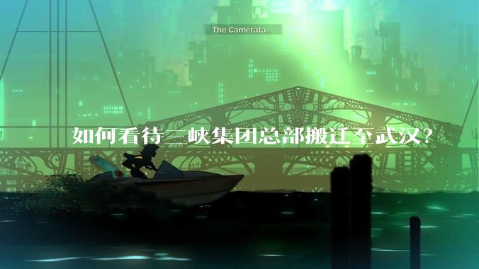 如何看待三峡集团总部搬迁至武汉？