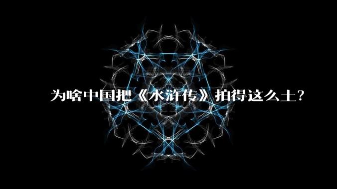 为啥中国把《水浒传》拍得这么土？