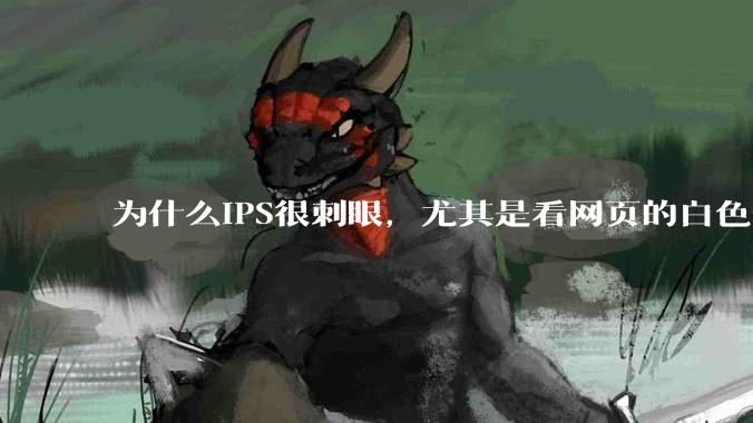 为什么IPS很刺眼，尤其是看网页的白色部分，而VA光线很柔和，看久了眼睛不痛头不晕？