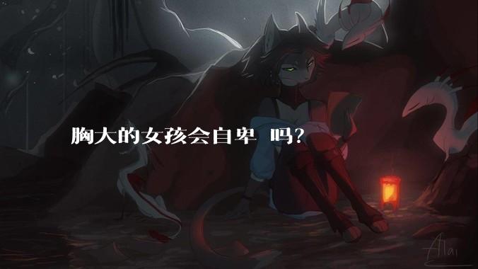 胸大的女孩会自卑 吗？