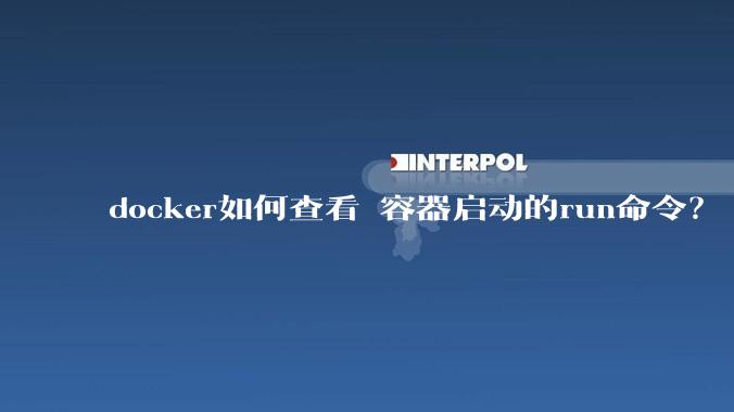 docker如何查看 容器启动的run命令？