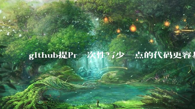 github提Pr一次性写少一点的代码更容易被管理者接受，还是多一点更容易接受呢,详细信息要写英语吗?
