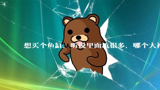 想买个鱼缸，听说里面坑很多，哪个大神给讲解一下呀？
