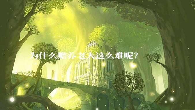 为什么赡养老人这么难呢？