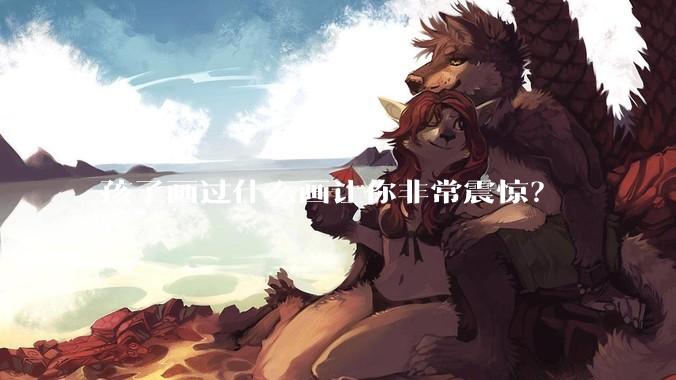 孩子画过什么画让你非常震惊？