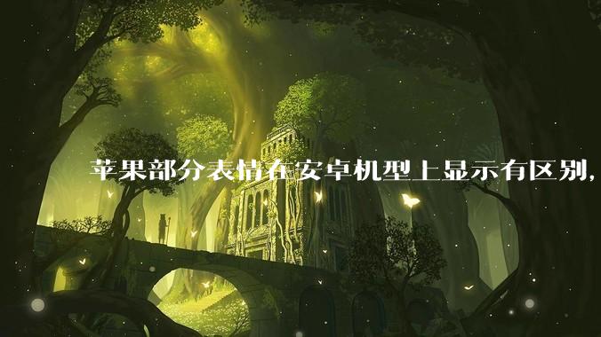 苹果部分表情在安卓机型上显示有区别，为什么会这样？从技术层面统一不同机型 emoji 表情好实现吗？