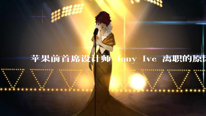 苹果前首席设计师 Jony Ive 离职的原因是什么？