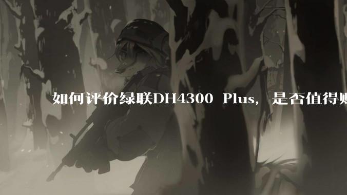 如何评价绿联DH4300 Plus，是否值得购买？