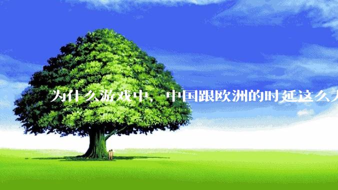 为什么游戏中，中国跟欧洲的时延这么大，是否是海底光缆距离过长的原因？