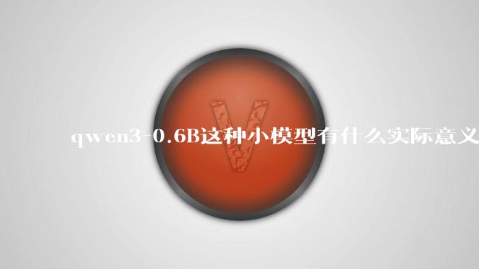 qwen3-0.6B这种小模型有什么实际意义和用途吗？