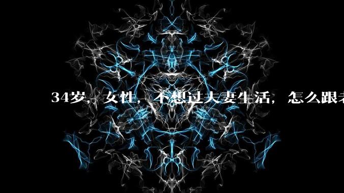 34岁，女性，不想过夫妻生活，怎么跟老公沟通效果更好？