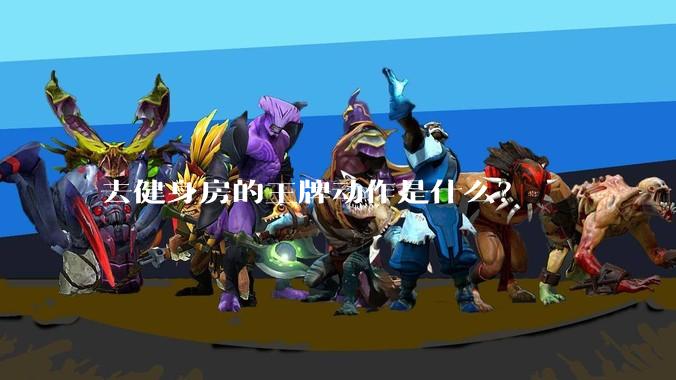 去健身房的王牌动作是什么？